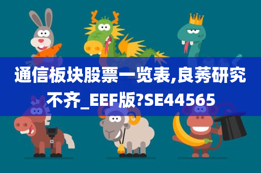 通信板块股票一览表,良莠研究不齐_EEF版?SE44565