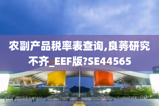 农副产品税率表查询,良莠研究不齐_EEF版?SE44565