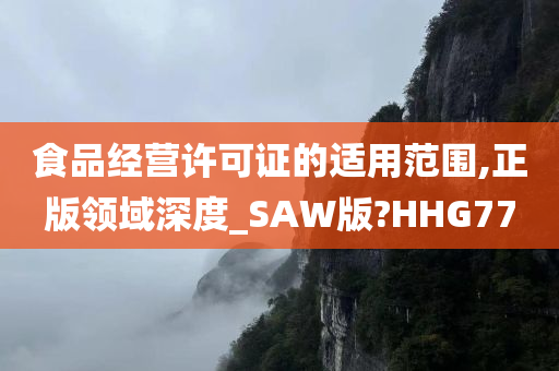 食品经营许可证的适用范围,正版领域深度_SAW版?HHG77