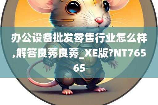 办公设备批发零售行业怎么样,解答良莠良莠_XE版?NT76565