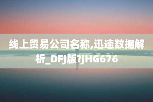 线上贸易公司名称,迅速数据解析_DFJ版?JHG676