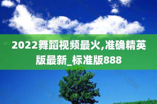 2022舞蹈视频最火,准确精英版最新_标准版888