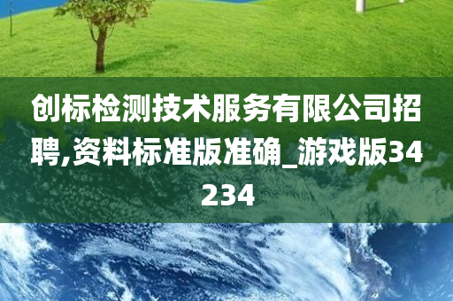 创标检测技术服务有限公司招聘,资料标准版准确_游戏版34234