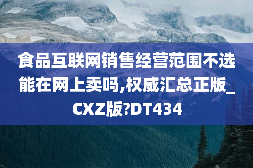 食品互联网销售经营范围不选能在网上卖吗,权威汇总正版_CXZ版?DT434