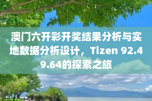 澳门六开彩开奖结果分析与实地数据分析设计，Tizen 92.49.64的探索之旅