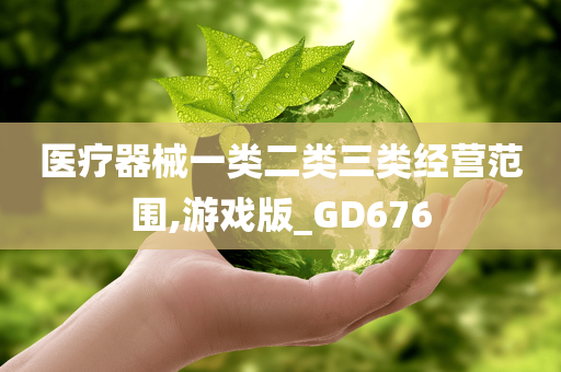 医疗器械一类二类三类经营范围,游戏版_GD676