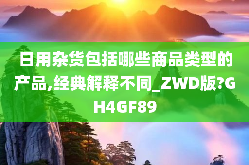 日用杂货包括哪些商品类型的产品,经典解释不同_ZWD版?GH4GF89