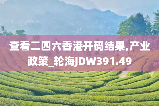 查看二四六香港开码结果,产业政策_轮海JDW391.49