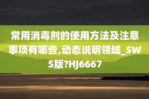 常用消毒剂的使用方法及注意事项有哪些,动态说明领域_SWS版?HJ6667