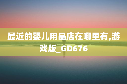 最近的婴儿用品店在哪里有,游戏版_GD676