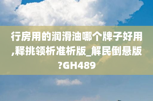 行房用的润滑油哪个牌子好用,释挑领析准析版_解民倒悬版?GH489