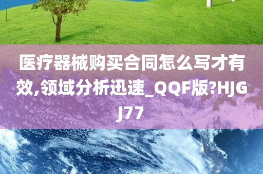 医疗器械购买合同怎么写才有效,领域分析迅速_QQF版?HJGJ77