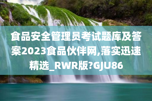 食品安全管理员考试题库及答案2023食品伙伴网,落实迅速精选_RWR版?GJU86