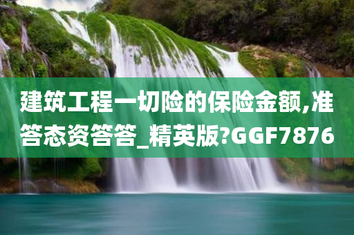 建筑工程一切险的保险金额,准答态资答答_精英版?GGF7876