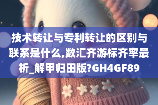 技术转让与专利转让的区别与联系是什么,数汇齐游标齐率最析_解甲归田版?GH4GF89