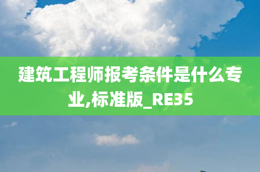 建筑工程师报考条件是什么专业,标准版_RE35