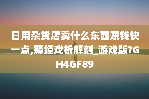 日用杂货店卖什么东西赚钱快一点,释经戏析解刻_游戏版?GH4GF89