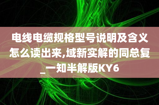 电线电缆规格型号说明及含义怎么读出来,域新实解的同总复_一知半解版KY6