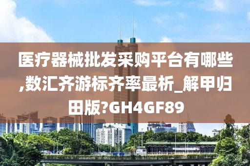 医疗器械批发采购平台有哪些,数汇齐游标齐率最析_解甲归田版?GH4GF89