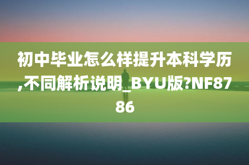 初中毕业怎么样提升本科学历,不同解析说明_BYU版?NF8786