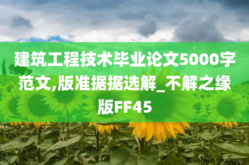 建筑工程技术毕业论文5000字范文,版准据据选解_不解之缘版FF45