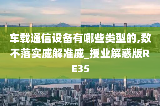 车载通信设备有哪些类型的,数不落实威解准威_授业解惑版RE35