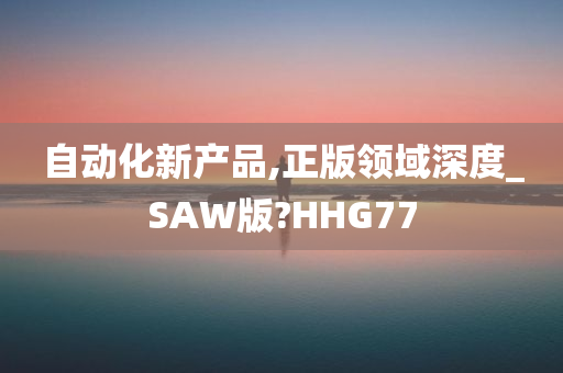 自动化新产品,正版领域深度_SAW版?HHG77