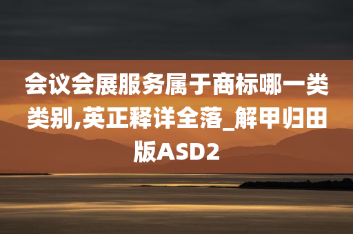 会议会展服务属于商标哪一类类别,英正释详全落_解甲归田版ASD2