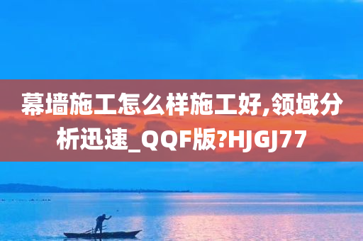 幕墙施工怎么样施工好,领域分析迅速_QQF版?HJGJ77