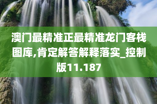 澳门最精准正最精准龙门客栈图库,肯定解答解释落实_控制版11.187