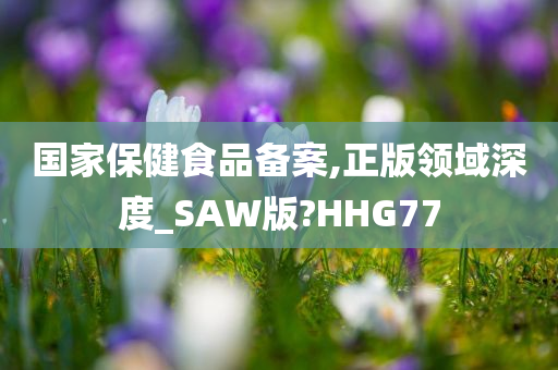 国家保健食品备案,正版领域深度_SAW版?HHG77