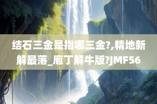 结石三金是指哪三金?,精地新解最落_庖丁解牛版?JMF56