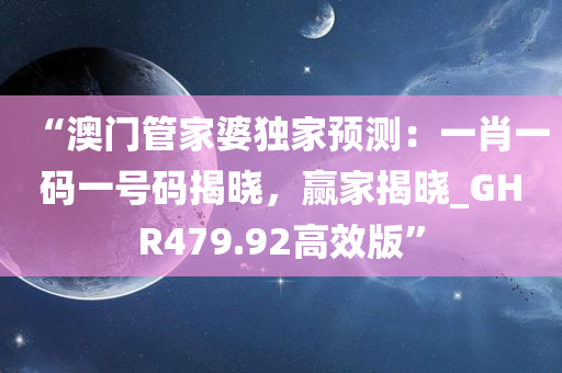 “澳门管家婆独家预测：一肖一码一号码揭晓，赢家揭晓_GHR479.92高效版”