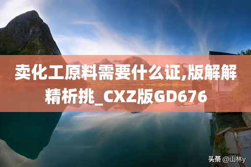 卖化工原料需要什么证,版解解精析挑_CXZ版GD676