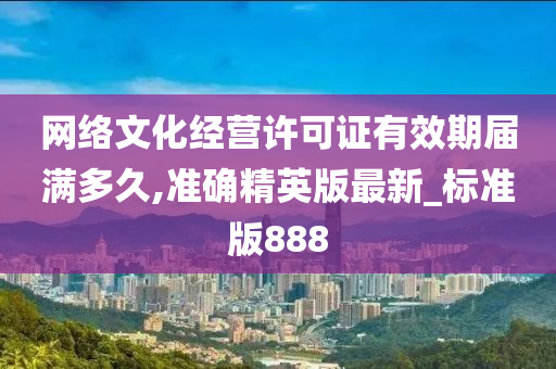 网络文化经营许可证有效期届满多久,准确精英版最新_标准版888