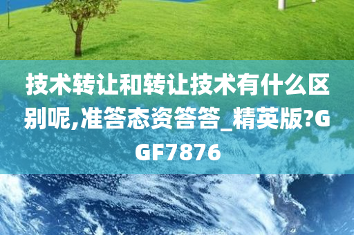 技术转让和转让技术有什么区别呢,准答态资答答_精英版?GGF7876