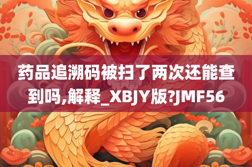 药品追溯码被扫了两次还能查到吗,解释_XBJY版?JMF56