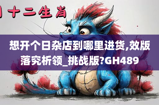 想开个日杂店到哪里进货,效版落究析领_挑战版?GH489