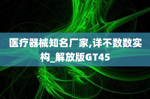 医疗器械知名厂家,详不数数实构_解放版GT45