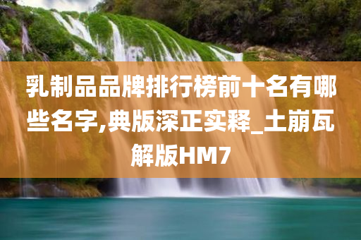 乳制品品牌排行榜前十名有哪些名字,典版深正实释_土崩瓦解版HM7