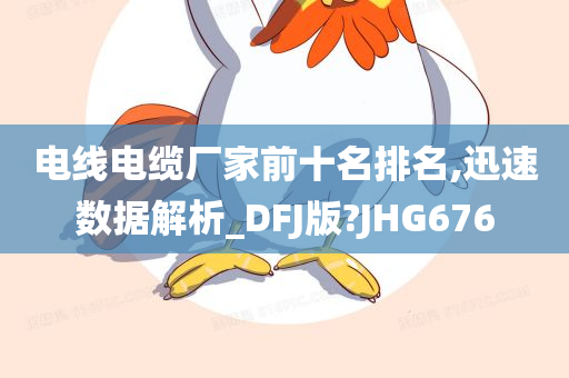 电线电缆厂家前十名排名,迅速数据解析_DFJ版?JHG676