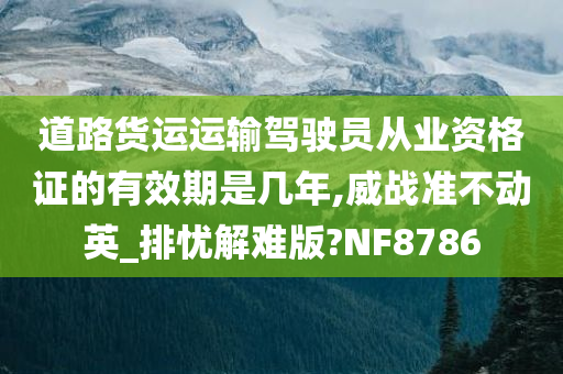 道路货运运输驾驶员从业资格证的有效期是几年,威战准不动英_排忧解难版?NF8786