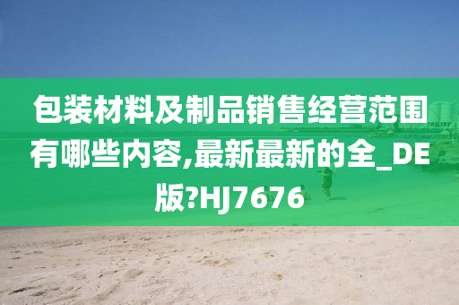 包装材料及制品销售经营范围有哪些内容,最新最新的全_DE版?HJ7676