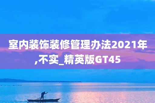 室内装饰装修管理办法2021年,不实_精英版GT45