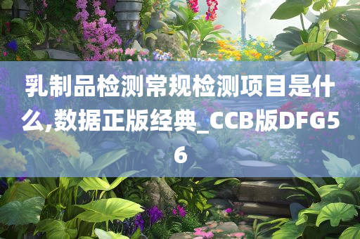 乳制品检测常规检测项目是什么,数据正版经典_CCB版DFG56