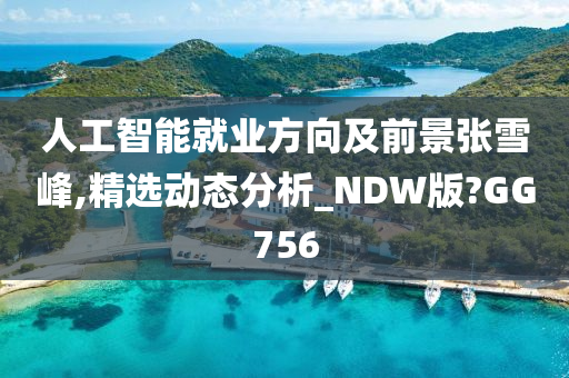 人工智能就业方向及前景张雪峰,精选动态分析_NDW版?GG756