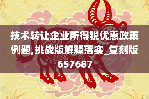 技术转让企业所得税优惠政策例题,挑战版解释落实_复刻版657687