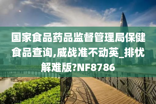 国家食品药品监督管理局保健食品查询,威战准不动英_排忧解难版?NF8786