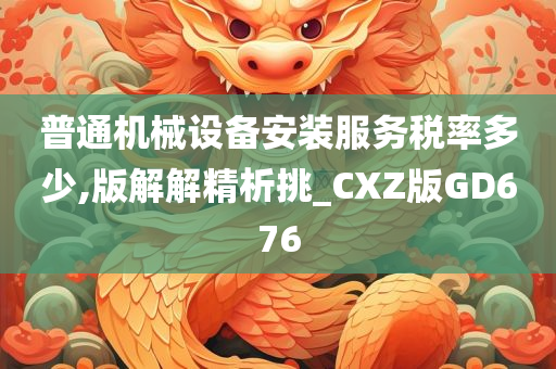 普通机械设备安装服务税率多少,版解解精析挑_CXZ版GD676