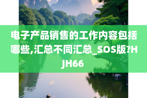 电子产品销售的工作内容包括哪些,汇总不同汇总_SOS版?HJH66